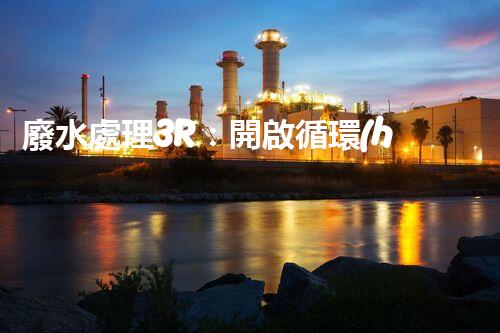 廢水處理3R：開啟循環(huán)經(jīng)濟(jì)新篇章？